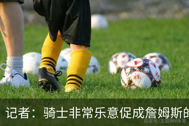 记者：骑士非常乐意促成詹姆斯的回归 已策划签换或交易特例方案