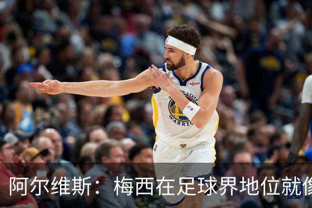 阿尔维斯：梅西在足球界地位就像耶稣，把球传给他欣赏表演就行了